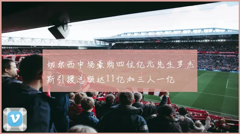 切尔西中场豪购四位亿元先生罗杰斯引援总额达11亿加三人一亿