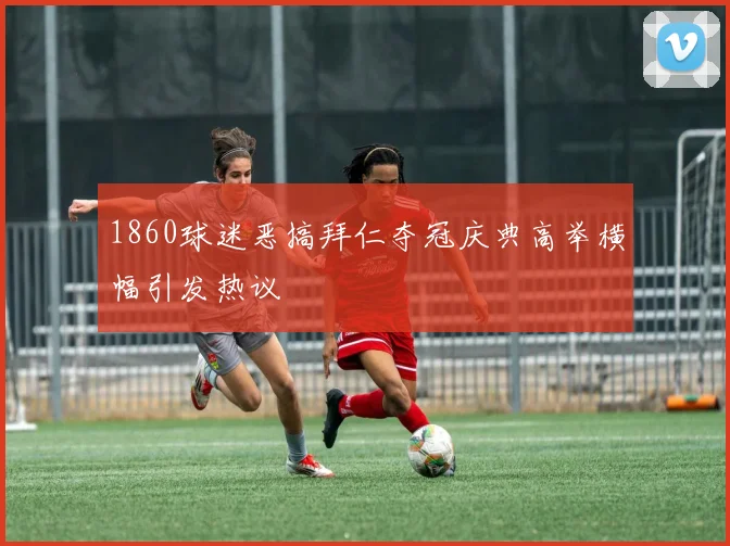 1860球迷恶搞拜仁夺冠庆典高举横幅引发热议