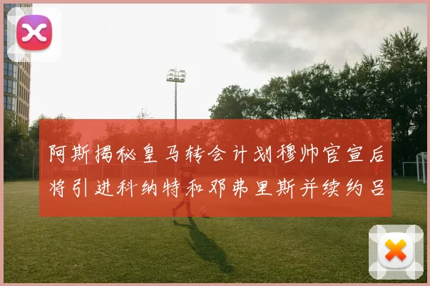 阿斯揭秘皇马转会计划穆帅官宣后将引进科纳特和邓弗里斯并续约吕迪格