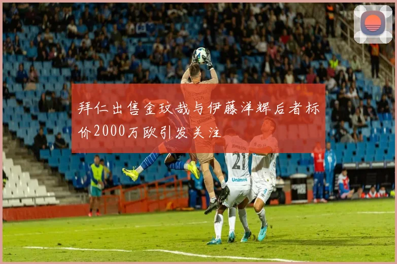 拜仁出售金玟哉与伊藤洋辉后者标价2000万欧引发关注
