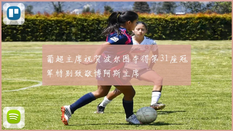 葡超主席祝贺波尔图夺得第31座冠军特别致敬博阿斯主席