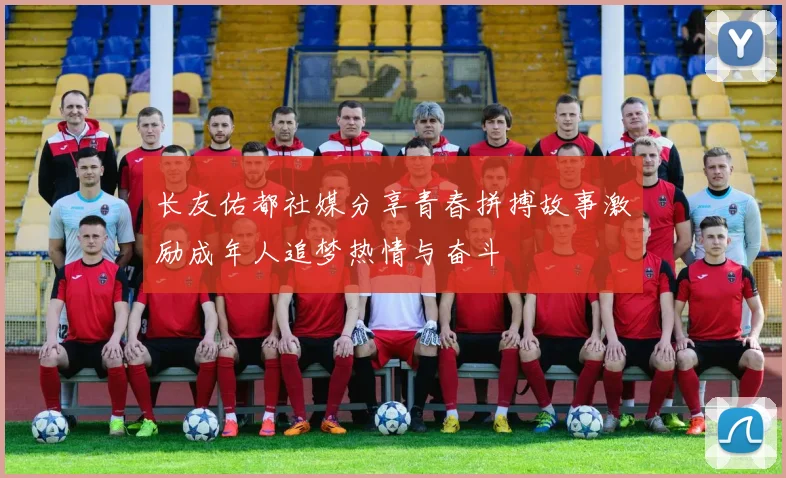 长友佑都社媒分享青春拼搏故事激励成年人追梦热情与奋斗