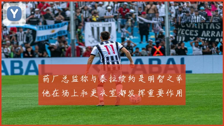 药厂总监称与泰拉续约是明智之举他在场上和更衣室都发挥重要作用