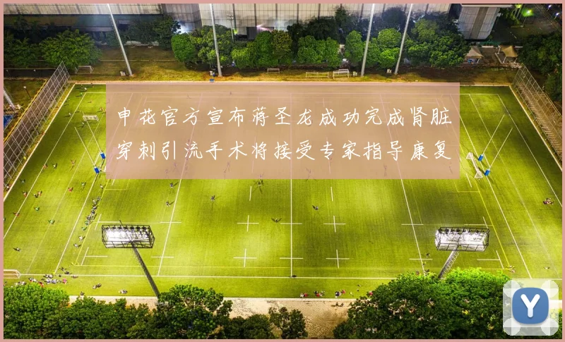 申花官方宣布蒋圣龙成功完成肾脏穿刺引流手术将接受专家指导康复治疗