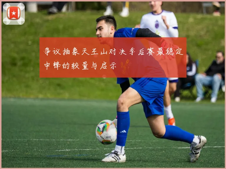 争议抽象天王山对决季后赛最稳定中锋的较量与启示
