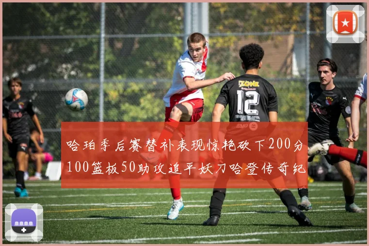 哈珀季后赛替补表现惊艳砍下200分100篮板50助攻追平妖刀哈登传奇纪录