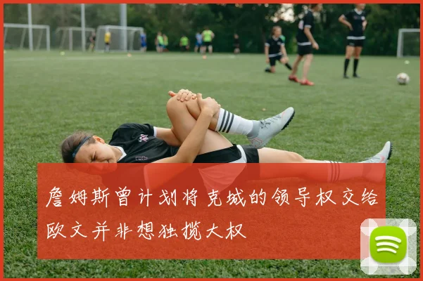 詹姆斯曾计划将克城的领导权交给欧文并非想独揽大权
