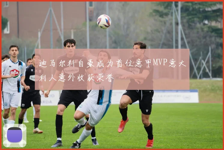 迪马尔科自豪成为首位意甲MVP意大利人意外收获荣誉