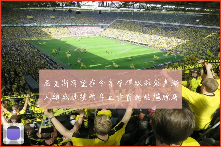 尼克斯有望在今年夺得双冠荣光湖人雄鹿连续两年止步首轮的尴尬局面