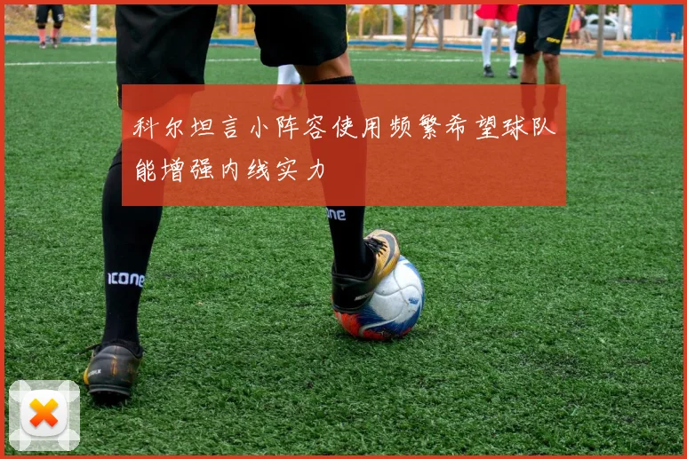 科尔坦言小阵容使用频繁希望球队能增强内线实力
