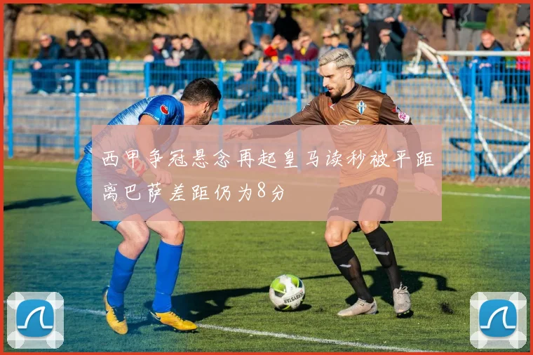 西甲争冠悬念再起皇马读秒被平距离巴萨差距仍为8分
