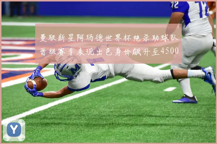 曼联新星阿玛德世界杯绝杀助球队晋级赛季表现出色身价飙升至4500万欧