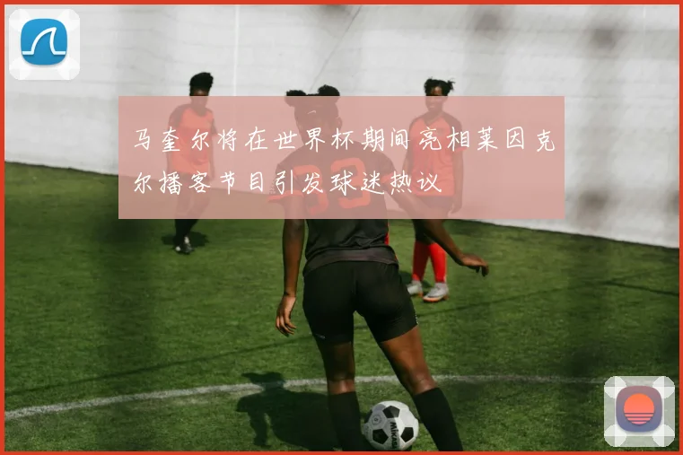 马奎尔将在世界杯期间亮相莱因克尔播客节目引发球迷热议