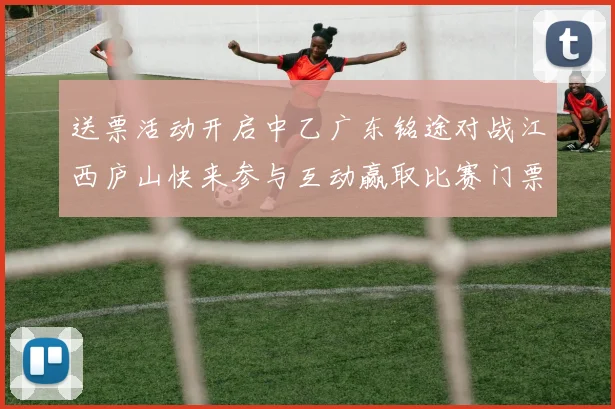 送票活动开启中乙广东铭途对战江西庐山快来参与互动赢取比赛门票
