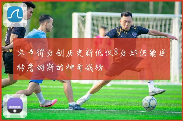 末节得分创历史新低仅8分却仍能逆转詹姆斯的神奇战绩